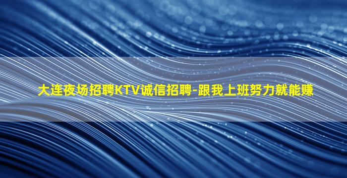 大连夜场招聘KTV诚信招聘-跟我上班努力就能赚