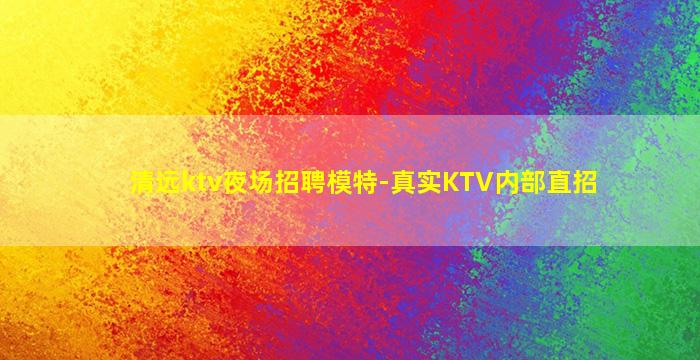 清远ktv夜场招聘模特-真实KTV内部直招