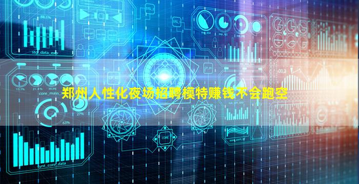 郑州人性化夜场招聘模特赚钱不会跑空